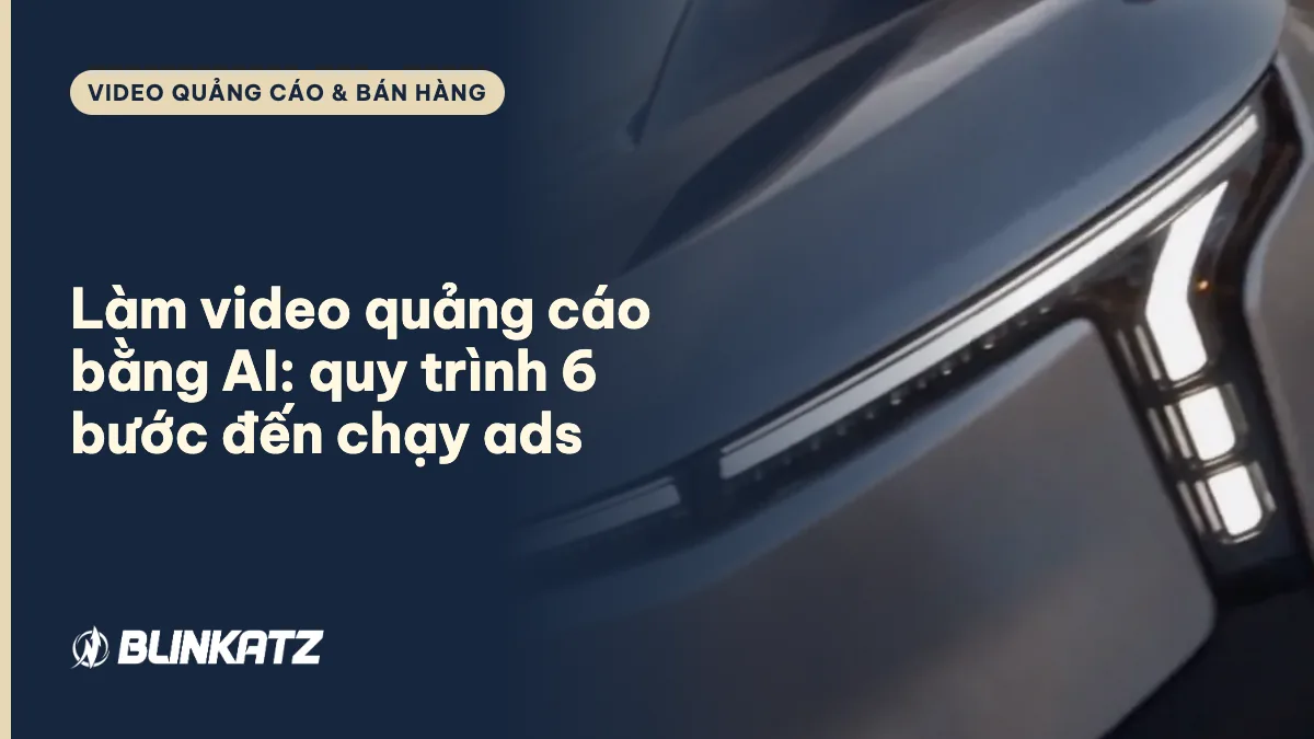 Làm video quảng cáo bằng AI: quy trình 6 bước từ ý tưởng đến chạy ads